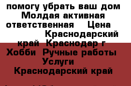 помогу убрать ваш дом.Молдая,активная,ответственная, › Цена ­ 1500-2000 - Краснодарский край, Краснодар г. Хобби. Ручные работы » Услуги   . Краснодарский край